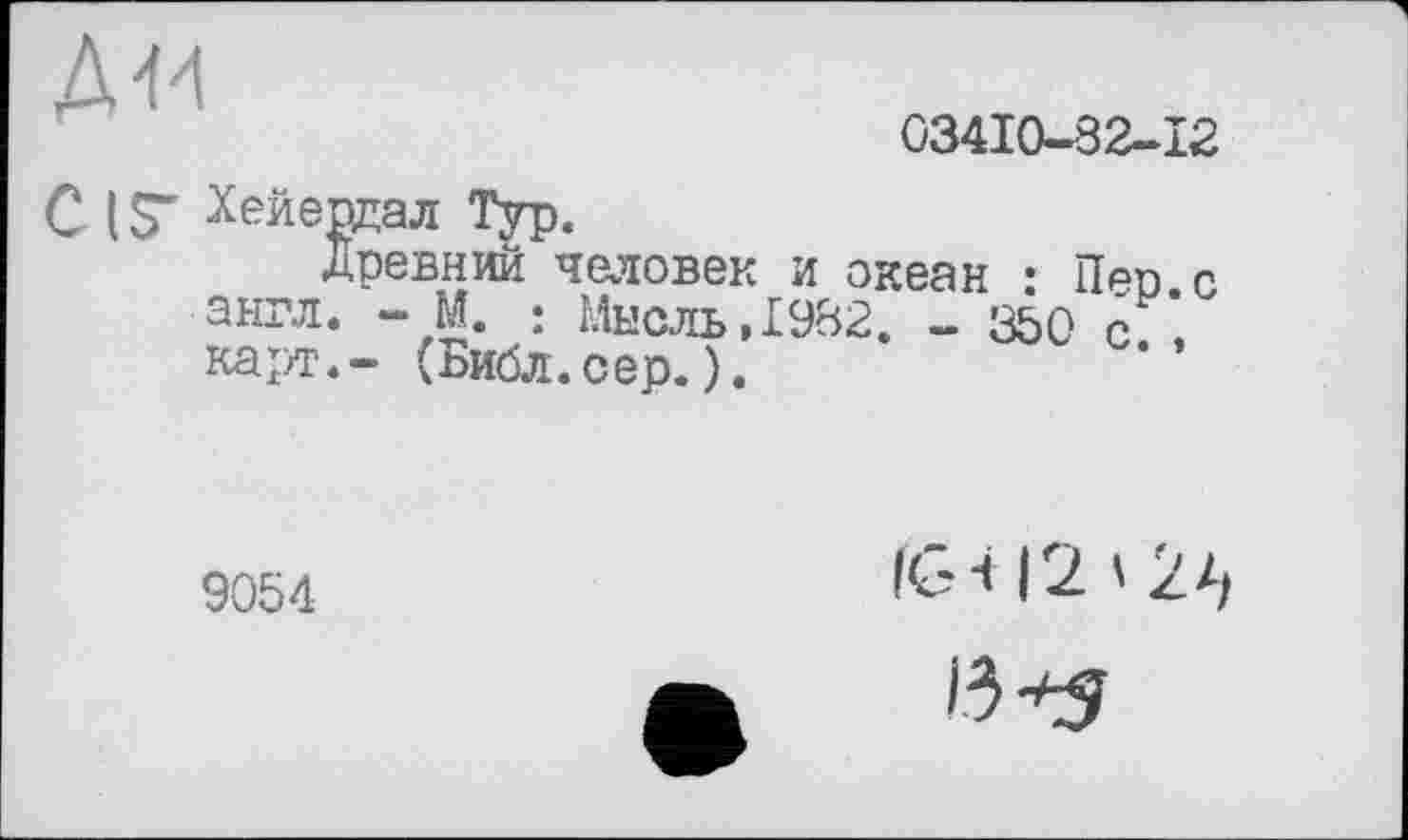 ﻿ДМ
03410-32-12
Древнии человек и океан : Пап.с англ. - М. : Мысль,1982. - 350 с , карт.- (Библ.сер.).
9054
IG412'2^
13*5